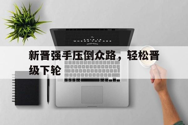 关于新晋强手压倒众路，轻松晋级下轮的信息