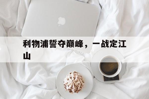 678体育-关于利物浦誓夺巅峰，一战定江山的信息