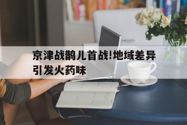 678体育app-京津战鹊儿首战!地域差异引发火药味